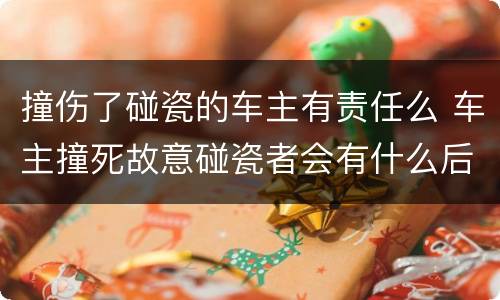 撞伤了碰瓷的车主有责任么 车主撞死故意碰瓷者会有什么后果