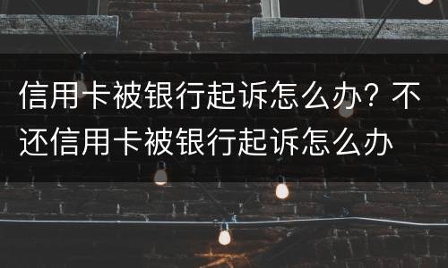 信用卡被银行起诉怎么办? 不还信用卡被银行起诉怎么办