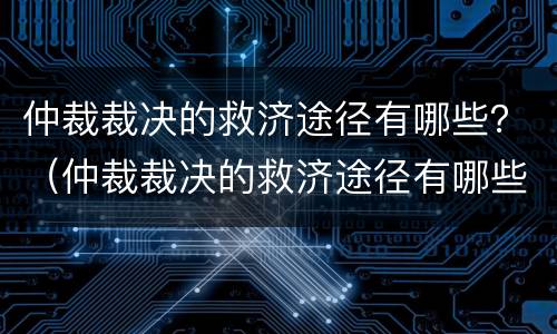 仲裁裁决的救济途径有哪些？（仲裁裁决的救济途径有哪些方面）