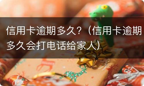 信用卡逾期多久?（信用卡逾期多久会打电话给家人）