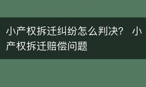 小产权拆迁纠纷怎么判决？ 小产权拆迁赔偿问题