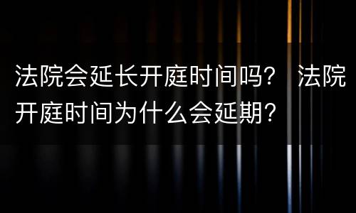 法院会延长开庭时间吗？ 法院开庭时间为什么会延期?