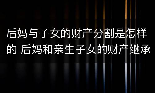 后妈与子女的财产分割是怎样的 后妈和亲生子女的财产继承