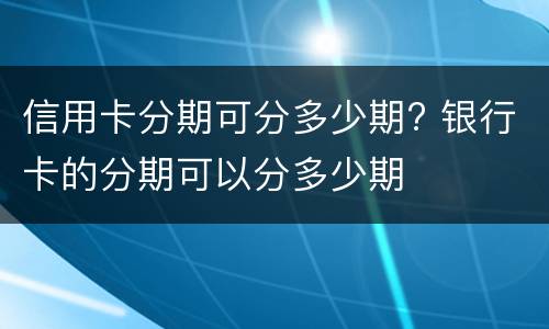 信用卡分期可分多少期? 银行卡的分期可以分多少期