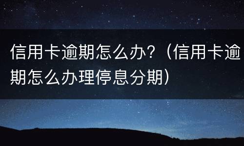 信用卡逾期怎么办?（信用卡逾期怎么办理停息分期）