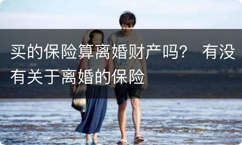 买的保险算离婚财产吗？ 有没有关于离婚的保险