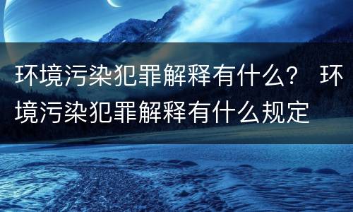 环境污染犯罪解释有什么？ 环境污染犯罪解释有什么规定