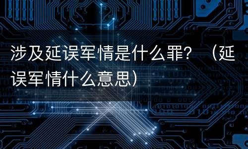 涉及延误军情是什么罪？（延误军情什么意思）