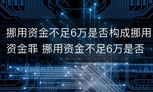 挪用资金不足6万是否构成挪用资金罪 挪用资金不足6万是否构成挪用资金罪行为