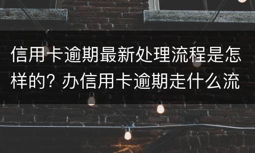 信用卡逾期最新处理流程是怎样的? 办信用卡逾期走什么流程