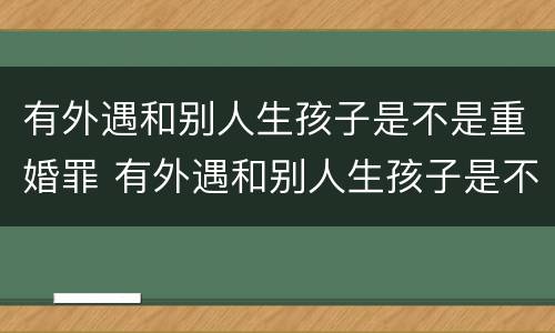 有外遇和别人生孩子是不是重婚罪 有外遇和别人生孩子是不是重婚罪呀