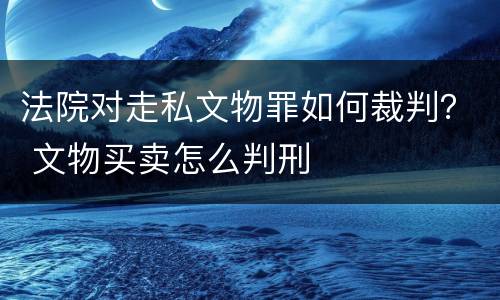 法院对走私文物罪如何裁判？ 文物买卖怎么判刑