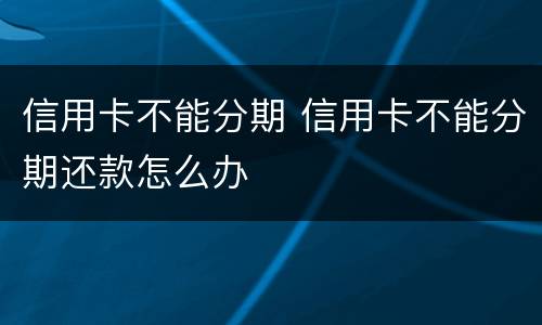 信用卡不能分期 信用卡不能分期还款怎么办