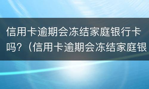 信用卡逾期会冻结家庭银行卡吗?（信用卡逾期会冻结家庭银行卡吗怎么解冻）