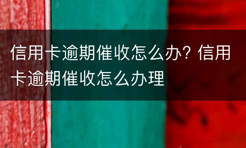 信用卡逾期催收怎么办? 信用卡逾期催收怎么办理