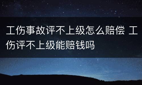 工伤事故评不上级怎么赔偿 工伤评不上级能赔钱吗