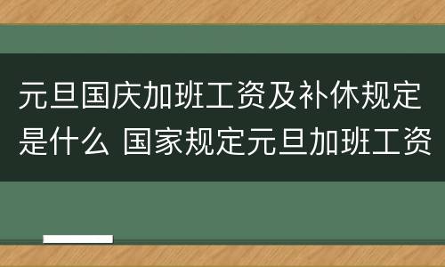 元旦国庆加班工资及补休规定是什么 国家规定元旦加班工资