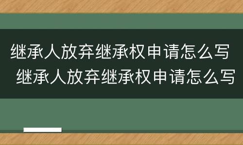 继承人放弃继承权申请怎么写 继承人放弃继承权申请怎么写范文