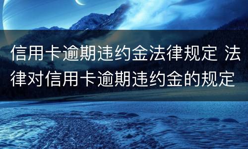 信用卡逾期违约金法律规定 法律对信用卡逾期违约金的规定