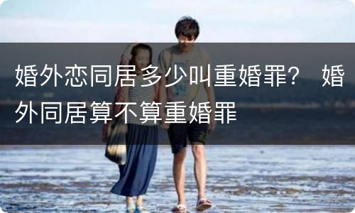 婚外恋同居多少叫重婚罪？ 婚外同居算不算重婚罪