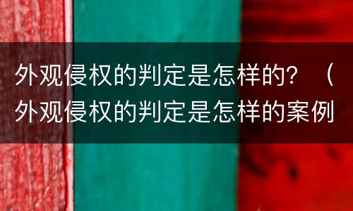 外观侵权的判定是怎样的？（外观侵权的判定是怎样的案例）