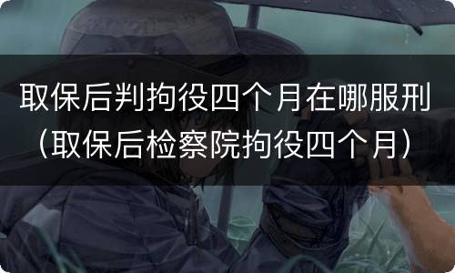 取保后判拘役四个月在哪服刑（取保后检察院拘役四个月）