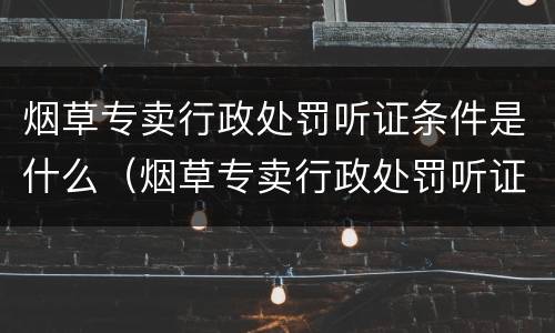 烟草专卖行政处罚听证条件是什么（烟草专卖行政处罚听证条件是什么规定）