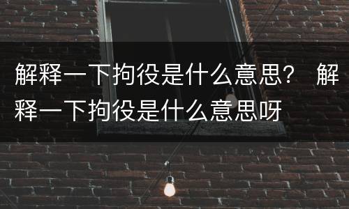 解释一下拘役是什么意思？ 解释一下拘役是什么意思呀