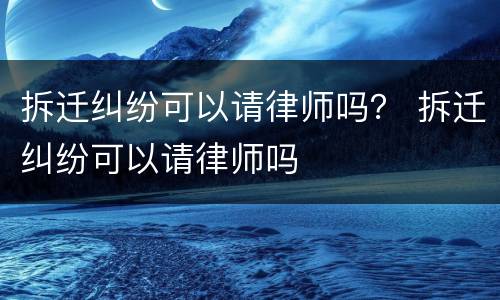 拆迁纠纷可以请律师吗？ 拆迁纠纷可以请律师吗