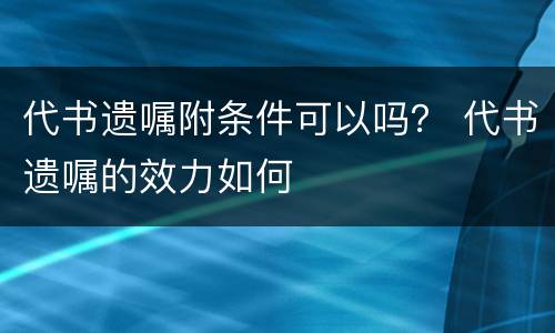 代书遗嘱附条件可以吗？ 代书遗嘱的效力如何