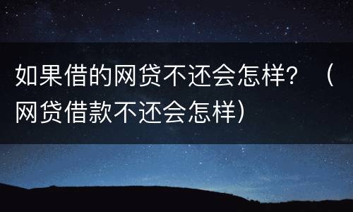 如果借的网贷不还会怎样？（网贷借款不还会怎样）