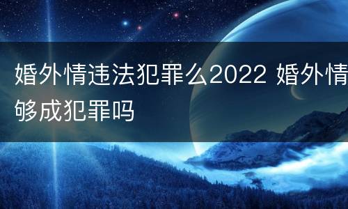 婚外情违法犯罪么2022 婚外情够成犯罪吗