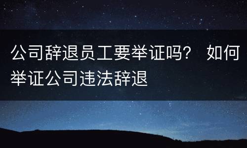 公司辞退员工要举证吗？ 如何举证公司违法辞退