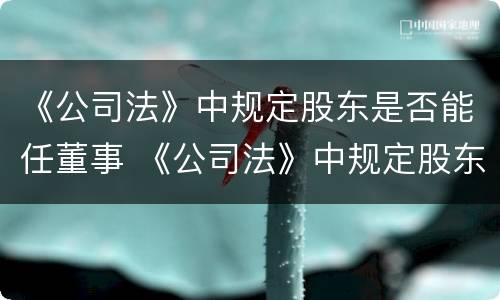 《公司法》中规定股东是否能任董事 《公司法》中规定股东是否能任董事长