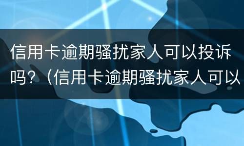 信用卡逾期骚扰家人可以投诉吗?（信用卡逾期骚扰家人可以投诉吗有用吗）