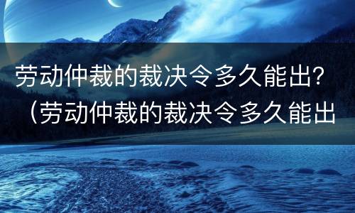 劳动仲裁的裁决令多久能出？（劳动仲裁的裁决令多久能出来）