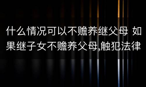 什么情况可以不赡养继父母 如果继子女不赡养父母,触犯法律吗