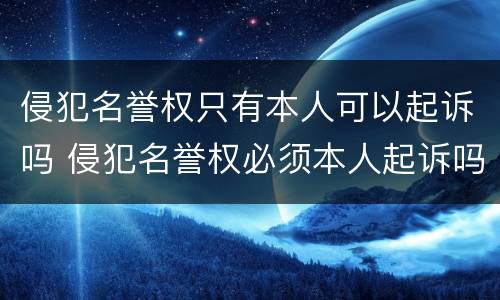 侵犯名誉权只有本人可以起诉吗 侵犯名誉权必须本人起诉吗