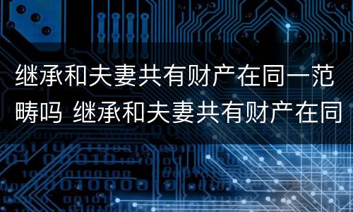 继承和夫妻共有财产在同一范畴吗 继承和夫妻共有财产在同一范畴吗为什么