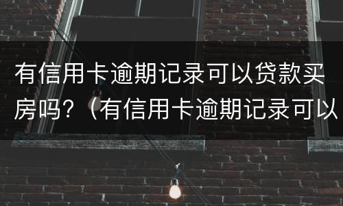 有信用卡逾期记录可以贷款买房吗?（有信用卡逾期记录可以贷款买房吗知乎）