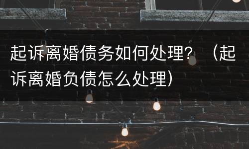 起诉离婚债务如何处理？（起诉离婚负债怎么处理）