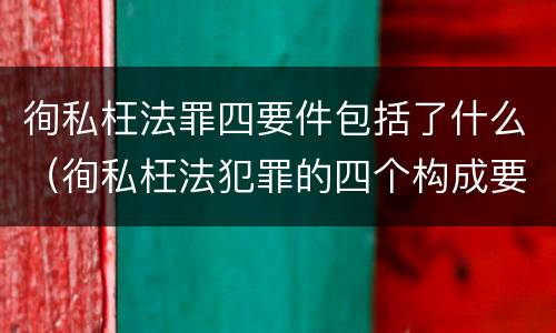 徇私枉法罪四要件包括了什么（徇私枉法犯罪的四个构成要件）