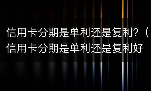 信用卡分期是单利还是复利?（信用卡分期是单利还是复利好）