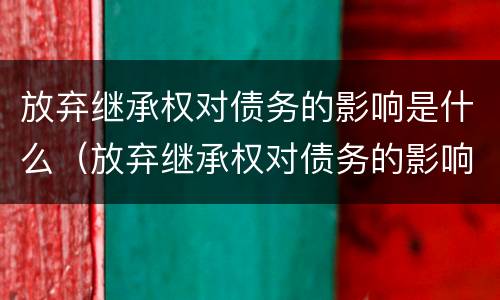 放弃继承权对债务的影响是什么（放弃继承权对债务的影响是什么呢）