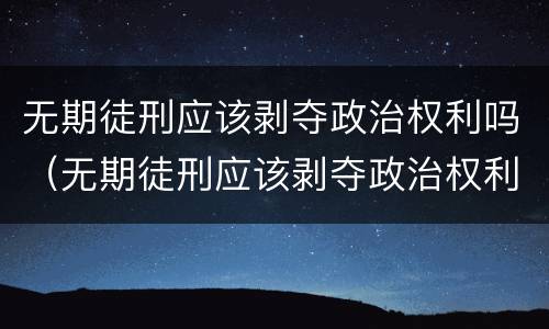 无期徒刑应该剥夺政治权利吗（无期徒刑应该剥夺政治权利吗）