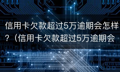 信用卡欠款超过5万逾期会怎样?（信用卡欠款超过5万逾期会怎样处罚）