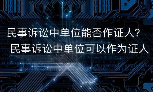 民事诉讼中单位能否作证人？ 民事诉讼中单位可以作为证人吗