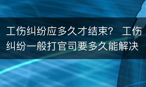 工伤纠纷应多久才结束？ 工伤纠纷一般打官司要多久能解决