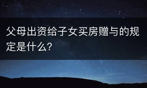 父母出资给子女买房赠与的规定是什么？