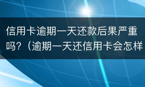 信用卡逾期一天还款后果严重吗?（逾期一天还信用卡会怎样）